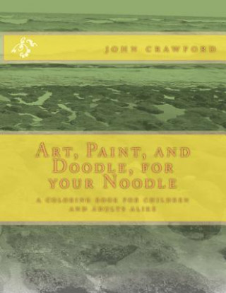 Carte Art, Paint, and Doodle, for your Noodle: a coloring book for children and adults alike John Crawford