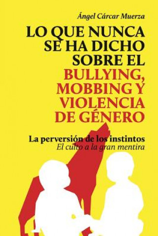 Книга Lo que nunca se ha dicho sobre el Bullying, el Mobbing y la Violencia de Genero: La perversión de los instintos - El culto a la gran mentira Sr Angel Carcar Muerza