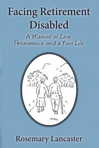 Carte Facing Retirement Disabled: A Memoir of Love, Perseverance, and a New Life Rosemary Lancaster