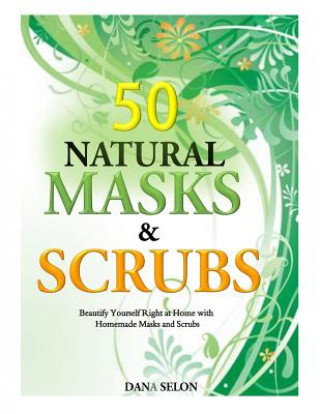 Kniha 50 Natural Masks and Scrubs: Beautify Yourself Right at Home with Homemade Masks and Scrubs Dana Selon