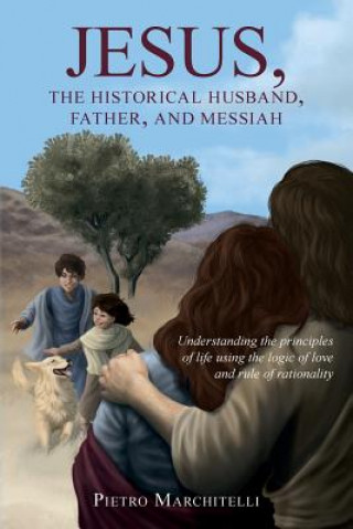 Książka Jesus, the Historical Husband, Father, and Messiah: Understanding the principles of life using the logic of love and rule of rationality Pietro Marchitelli