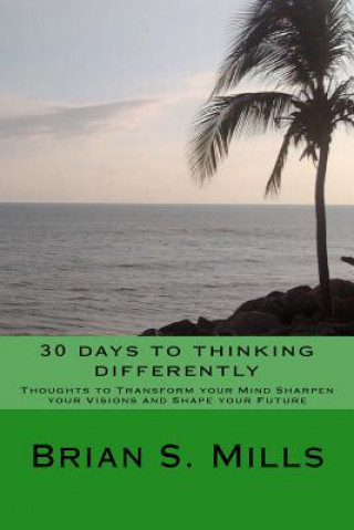 Carte 30 days to thinking differently: Thoughts to transform your mind sharpen your vision and change your future. Brian S Mills