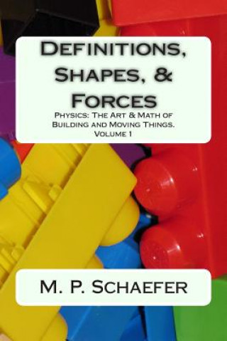 Book Definitions, Shapes, and Forces: Physics: The Art and Math of Building & Moving Things. Volume 1 M P Schaefer