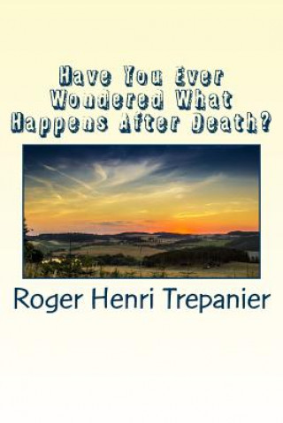 Kniha Have You Ever Wondered What Happens After Death? Roger Henri Trepanier