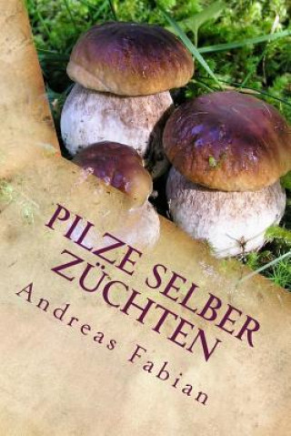 Carte Pilze selber züchten: Von der Anzucht bis in den Topf! Mit leckeren Pilzrezepten! Andreas Fabian