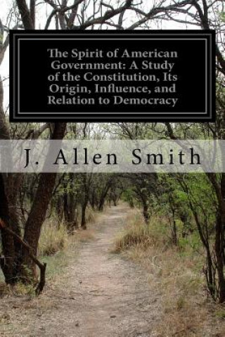 Carte The Spirit of American Government: A Study of the Constitution, Its Origin, Influence, and Relation to Democracy J Allen Smith