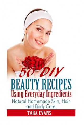Carte 50 DIY Beauty Recipes Using Everyday Ingredients: Natural, Homemade Skin, Hair and Body Care Tara Evans