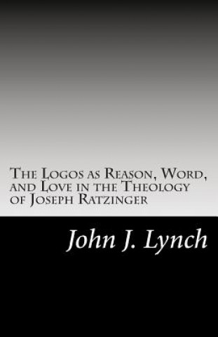 Βιβλίο The Logos as Reason, Word, and Love in the Theology of Joseph Ratzinger Rev John J Lynch