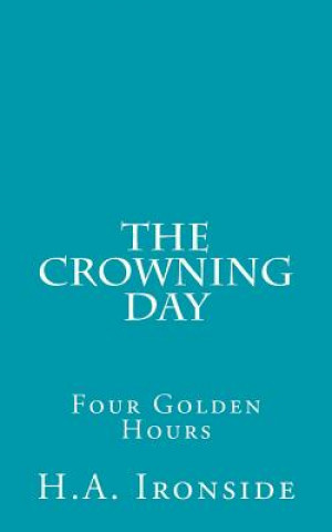 Carte The Crowning Day: Four Golden Hours H A Ironside