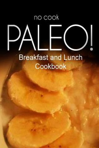 Kniha No-Cook Paleo! - Breakfast and Lunch Cookbook: Ultimate Caveman cookbook series, perfect companion for a low carb lifestyle, and raw diet food lifesty Ben Plus Publishing No-Cook Paleo Series