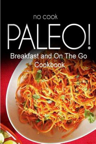 Kniha No-Cook Paleo! - Breakfast and On The Go Cookbook: Ultimate Caveman cookbook series, perfect companion for a low carb lifestyle, and raw diet food lif Ben Plus Publishing No-Cook Paleo Series