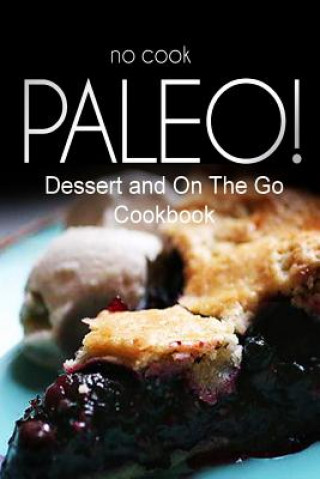 Kniha No-Cook Paleo! - Dessert and On The Go Cookbook: Ultimate Caveman cookbook series, perfect companion for a low carb lifestyle, and raw diet food lifes Ben Plus Publishing No-Cook Paleo Series