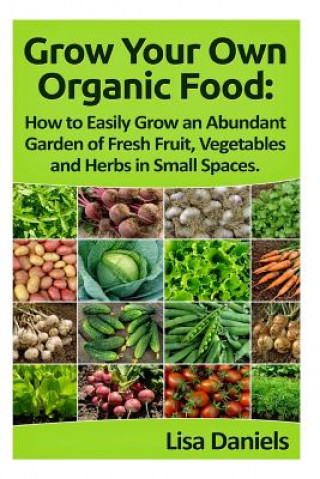 Carte Grow your Own Organic Food: How to easily grow an Abundant Garden of Fresh Fruit, Vegetables and Herbs in Small Spaces: A Green Thumbs Guide to an Lisa Daniels