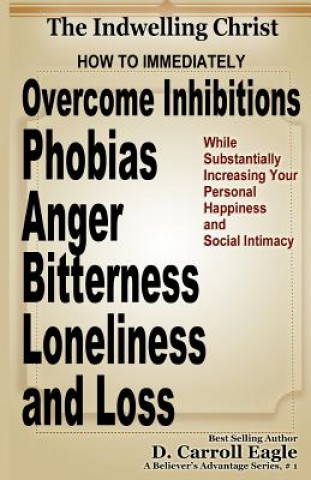 Kniha The Indwelling Christ: How to Immediately Overcome Inhibitions, Phobias, Anger, Bitterness, Panic Attacks, Loneliness, and Loss While Substan D Carroll Eagle