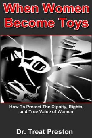 Carte When Women Become Toys: how to protect the dignity, rights and the true value of women Dr Treat Preston