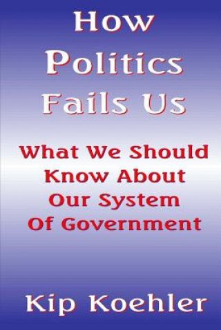 Libro How Politics Fails Us: What We Should Know About Our System Of Government Kip Koehler