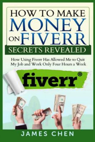 Książka How to Make Money on Fiverr Secrets Revealed: How Using Fiverr Has Allowed Me to Quit My Job and Work Only Four Hours a Week James Chen