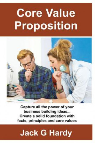 Kniha The Core Value Proposition: Capture all the power of your business building ideas! Jack G Hardy