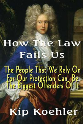 Livre How The Law Fails Us: The People That We Rely On For Our Protection Can Be The Biggest Offenders Of It Kip Koehler