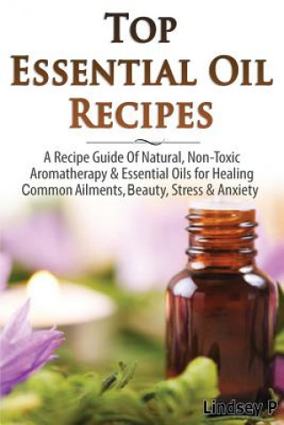 Könyv Top Essential Oil Recipes: A Recipe Guide of Natural, Non-Toxic Aromatherapy & Essential Oils for Healing Common Ailments, Beauty, Stress & Anxie Lindsey P