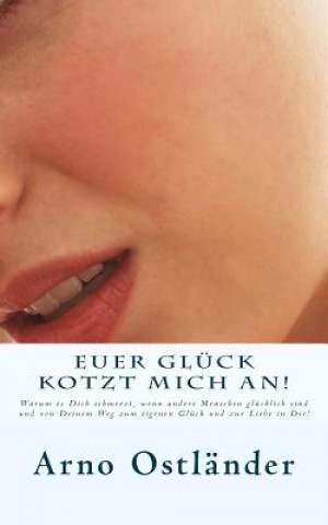 Kniha Euer Glück kotzt mich an!: Warum es Dich schmerzt, wenn andere Menschen glücklich sind und von Deinem Weg zum eigenen Glück und zur Liebe in Dir! Arno Ostlander