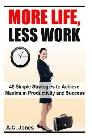 Kniha More Life, Less Work: 45 Simple Strategies To Achieve Maximum Productivity and Success A C Jones