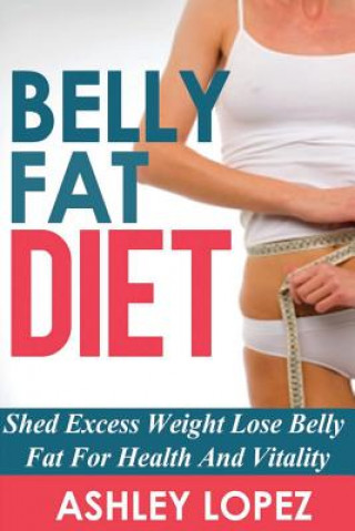 Buch Belly Fat Diet: Shed Excess Weight Lose Belly Fat For Health And Vitality Ashley Lopez