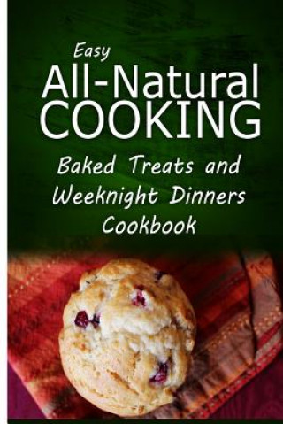 Buch Easy All-Natural Cooking - Baked Treats and Weeknight Dinners Cookbook: Easy Healthy Recipes Made With Natural Ingredients Easy All-Natural Cooking