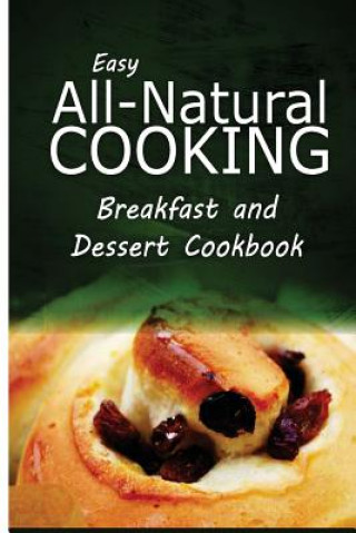 Könyv Easy All-Natural Cooking - Breakfast and Dessert Cookbook: Easy Healthy Recipes Made With Natural Ingredients Easy All-Natural Cooking