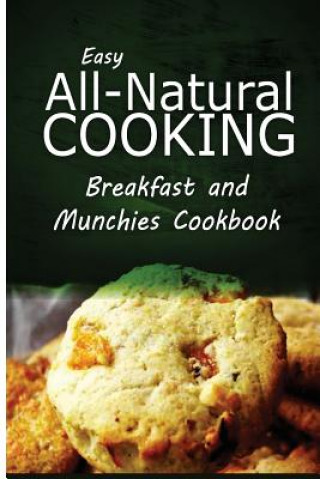 Carte Easy All-Natural Cooking - Breakfast and Munchies Cookbook: Easy Healthy Recipes Made With Natural Ingredients Easy All-Natural Cooking