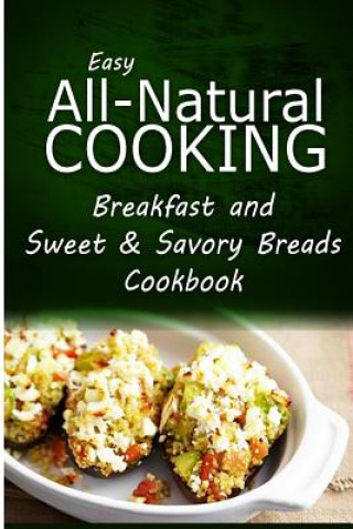 Könyv Easy All-Natural Cooking - Breakfast and Sweet & Savory Breads: Easy Healthy Recipes Made With Natural Ingredients Easy All-Natural Cooking