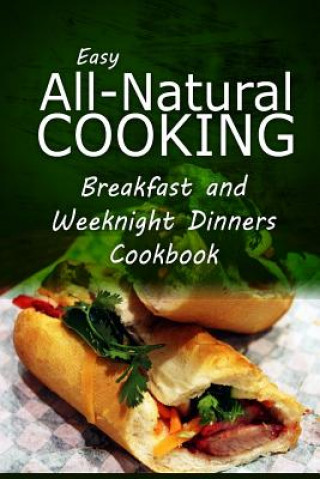 Könyv Easy All-Natural Cooking - Breakfast and Weeknight Dinners Cookbook: Easy Healthy Recipes Made With Natural Ingredients Easy Healthy Recipes Made with Natural I