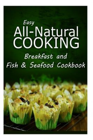 Kniha Easy All-Natural Cooking - Breakfast and Fish & Seafood Cookbook: Easy Healthy Recipes Made With Natural Ingredients Easy All-Natural Cooking