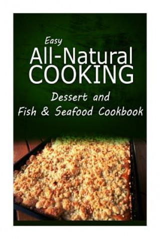 Книга Easy All-Natural Cooking - Dessert and Fish & Seafood Cookbook: Easy Healthy Recipes Made With Natural Ingredients Easy All-Natural Cooking
