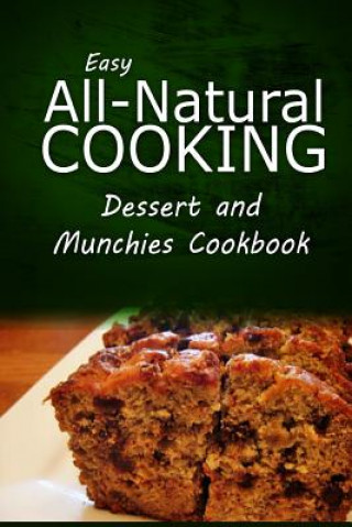 Kniha Easy All-Natural Cooking - Dessert and Munchies Cookbook: Easy Healthy Recipes Made With Natural Ingredients Easy All-Natural Cooking