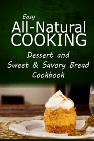 Książka Easy All-Natural Cooking - Dessert and Sweet & Savory Breads Cookbook: Easy Healthy Recipes Made With Natural Ingredients Easy All-Natural Cooking