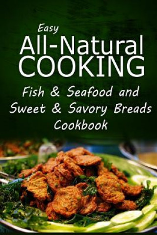 Kniha Easy All-Natural Cooking - Fish & Seafood and Sweet & Savory Breads Cookbook: Easy Healthy Recipes Made With Natural Ingredients Easy All-Natural Cooking