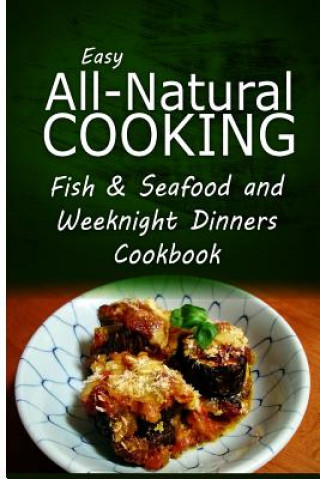 Kniha Easy All-Natural Cooking - Fish & Seafood and Weeknight Dinners Cookbook: Easy Healthy Recipes Made With Natural Ingredients Easy All-Natural Cooking