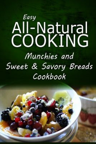 Kniha Easy All-Natural Cooking - Munchies and Sweet & Savory Breads Cookbook: Easy Healthy Recipes Made With Natural Ingredients Easy All-Natural Cooking