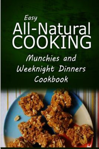 Könyv Easy All-Natural Cooking - Munchies and Weeknight Dinners Cookbook: Easy Healthy Recipes Made With Natural Ingredients Easy All-Natural Cooking