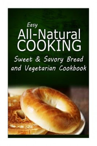 Knjiga Easy All-Natural Cooking - Sweet & Savory Breads and Vegetarian Cookbook: Easy Healthy Recipes Made With Natural Ingredients Easy All-Natural Cooking