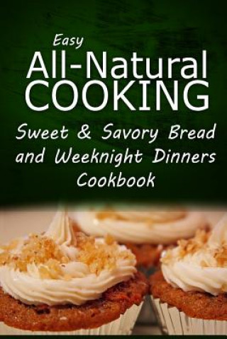 Kniha Easy All-Natural Cooking - Sweet & Savory Breads and Weeknight Dinners Cookbook: Easy Healthy Recipes Made With Natural Ingredients Easy All-Natural Cooking