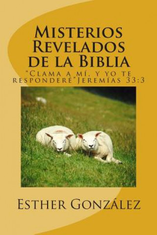 Knjiga Misterios Revelados de la Biblia: "Clama a mi, y yo te respondere" Jeremias 33:3 Esther Gonzalez