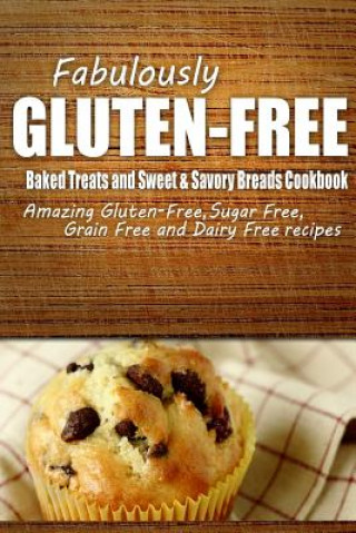 Kniha Fabulously Gluten-Free - Baked Treats and Sweet & Savory Breads Cookbook: Yummy Gluten-Free Ideas for Celiac Disease and Gluten Sensitivity Fabulously Gluten-Free