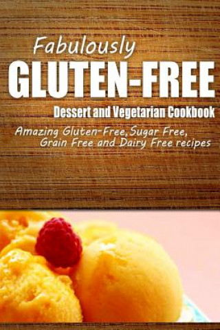 Knjiga Fabulously Gluten-Free - Dessert and Vegetarian Cookbook: Yummy Gluten-Free Ideas for Celiac Disease and Gluten Sensitivity Fabulously Gluten-Free