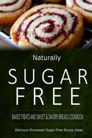 Könyv Naturally Sugar-Free - Baked Treats and Sweet & Savory Breads Cookbook: Delicious Sugar-Free and Diabetic-Friendly Recipes for the Health-Conscious Naturally Sugar-Free