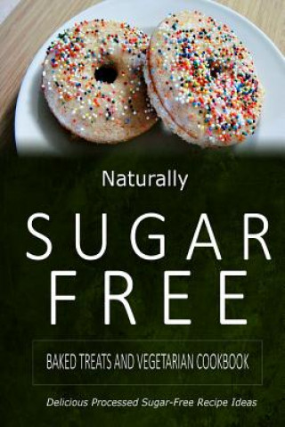 Könyv Naturally Sugar-Free - Baked Treats and Vegetarian Cookbook: Delicious Sugar-Free and Diabetic-Friendly Recipes for the Health-Conscious Naturally Sugar-Free