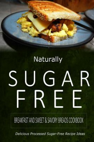 Könyv Naturally Sugar-Free - Breakfast and Sweet & Savory Breads Cookbook: Delicious Sugar-Free and Diabetic-Friendly Recipes for the Health-Conscious Naturally Sugar-Free