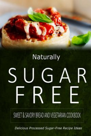 Könyv Naturally Sugar-Free - Sweet & Savory Breads and Vegetarian Cookbook: Delicious Sugar-Free and Diabetic-Friendly Recipes for the Health-Conscious Naturally Sugar-Free
