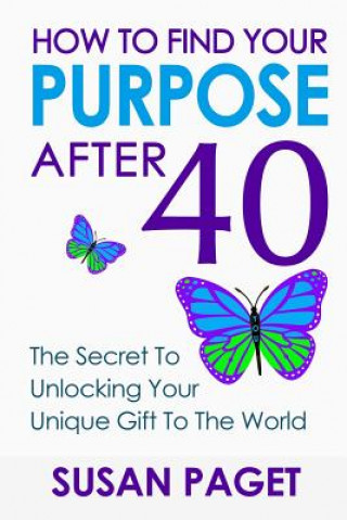 Kniha How To Find Your Purpose After 40: The Secret To Unlock Your Gift To The World Susan Paget